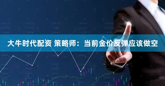 大牛时代配资 策略师：当前金价反弹应该做空