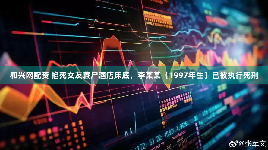 和兴网配资 掐死女友藏尸酒店床底，李某某（1997年生）已被执行死刑