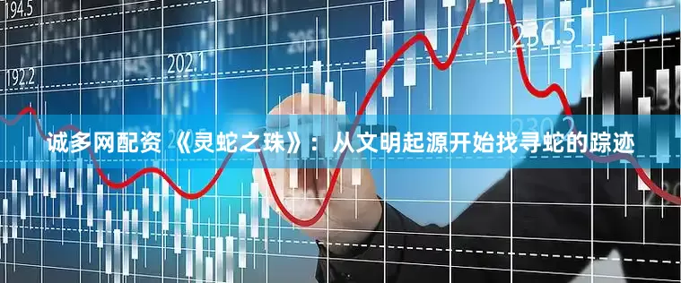 诚多网配资 《灵蛇之珠》：从文明起源开始找寻蛇的踪迹