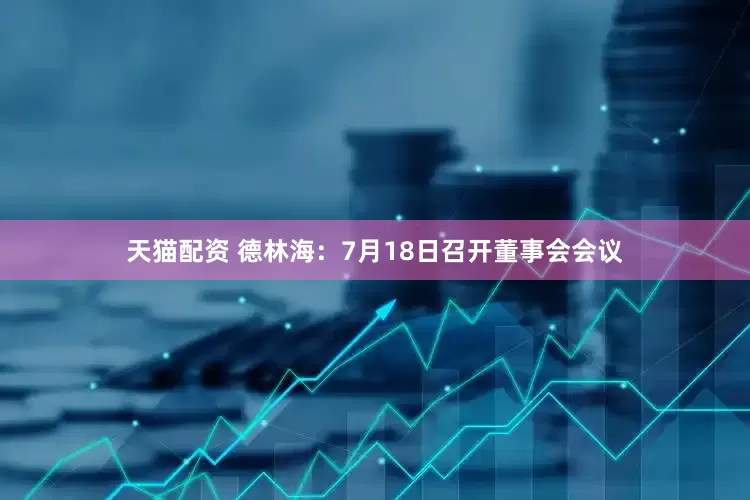 天猫配资 德林海：7月18日召开董事会会议