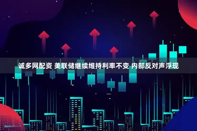 诚多网配资 美联储继续维持利率不变 内部反对声浮现