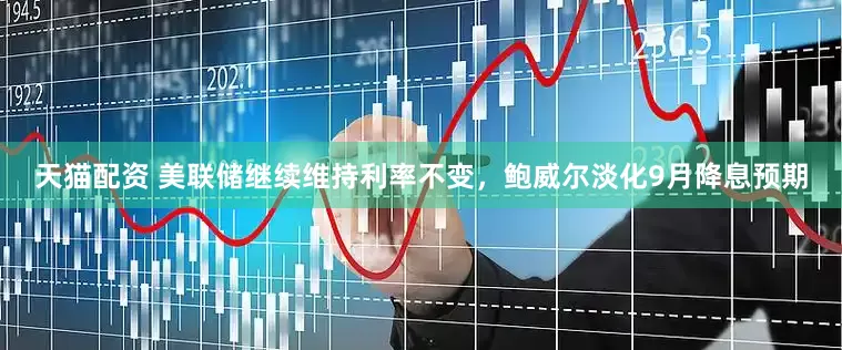 天猫配资 美联储继续维持利率不变，鲍威尔淡化9月降息预期