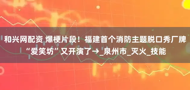 和兴网配资 爆梗片段！福建首个消防主题脱口秀厂牌“爱笑坊”又开演了→_泉州市_灭火_技能