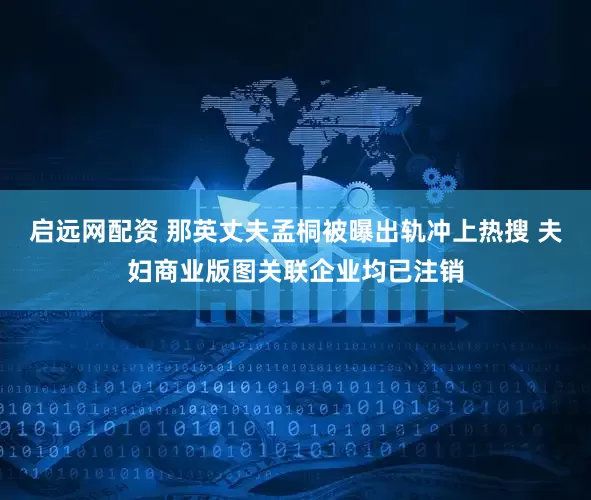 启远网配资 那英丈夫孟桐被曝出轨冲上热搜 夫妇商业版图关联企业均已注销