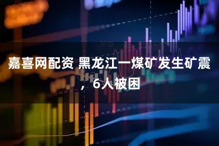 嘉喜网配资 黑龙江一煤矿发生矿震，6人被困